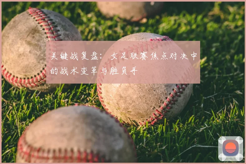 关键战复盘:女足联赛焦点对决中的战术变革与胜负手