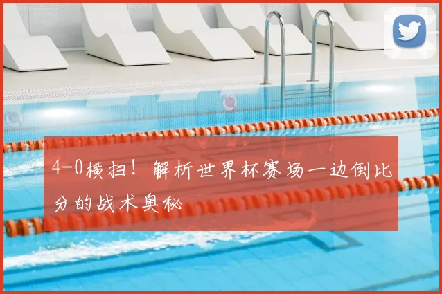 4-0横扫！解析世界杯赛场一边倒比分的战术奥秘