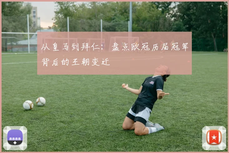 从皇马到拜仁：盘点欧冠历届冠军背后的王朝变迁