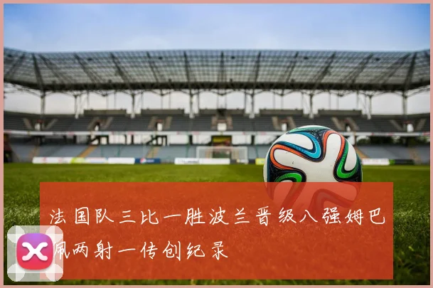 法国队三比一胜波兰晋级八强姆巴佩两射一传创纪录