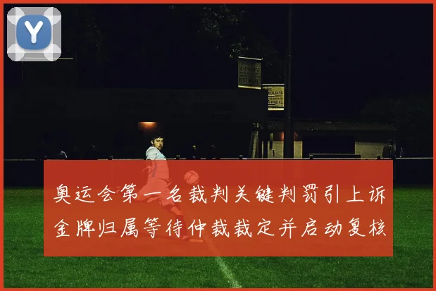 奥运会第一名裁判关键判罚引上诉金牌归属等待仲裁裁定并启动复核