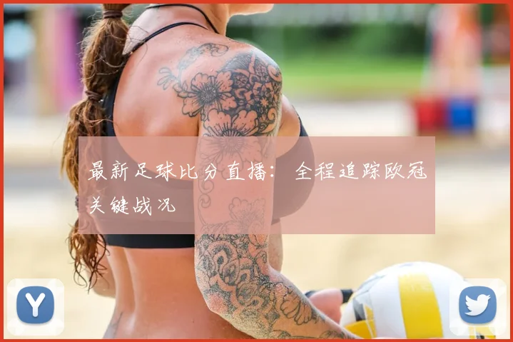 最新足球比分直播:全程追踪欧冠关键战况