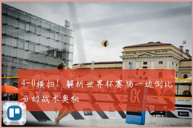 4-0横扫！解析世界杯赛场一边倒比分的战术奥秘