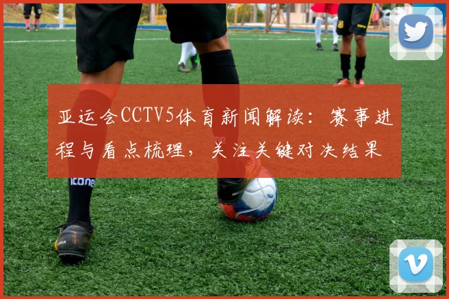 亚运会CCTV5体育新闻解读：赛事进程与看点梳理，关注关键对决结果及后续影响