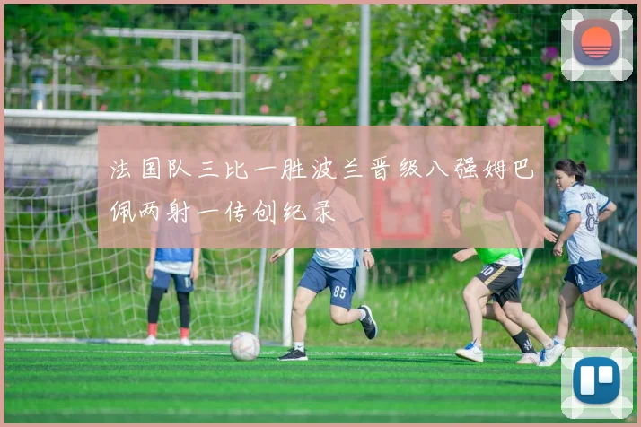 法国队三比一胜波兰晋级八强姆巴佩两射一传创纪录