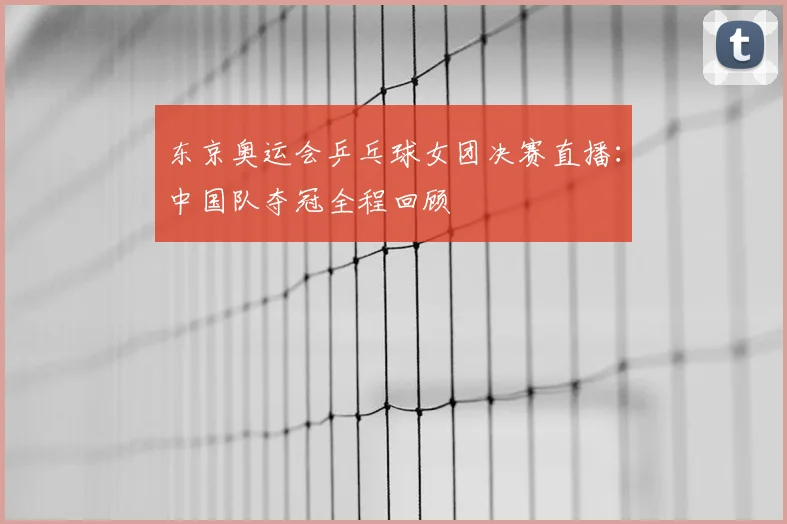 东京奥运会乒乓球女团决赛直播:中国队夺冠全程回顾