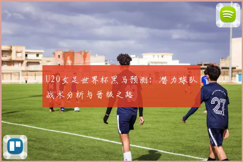 U20女足世界杯黑马预测：潜力球队战术分析与晋级之路