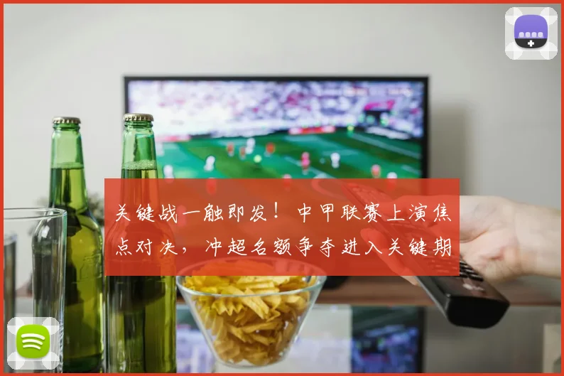 关键战一触即发！中甲联赛上演焦点对决，冲超名额争夺进入关键期