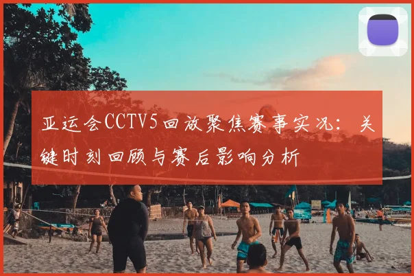 亚运会CCTV5回放聚焦赛事实况：关键时刻回顾与赛后影响分析