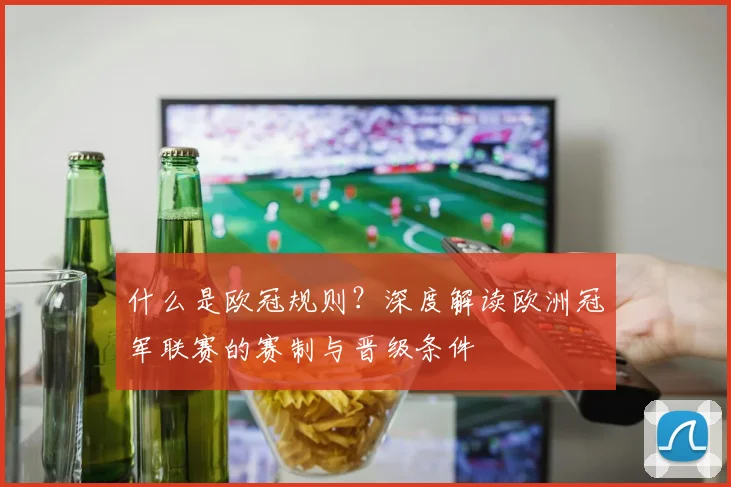 什么是欧冠规则？深度解读欧洲冠军联赛的赛制与晋级条件