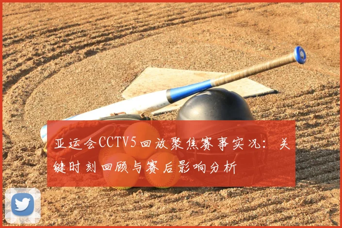 亚运会CCTV5回放聚焦赛事实况：关键时刻回顾与赛后影响分析