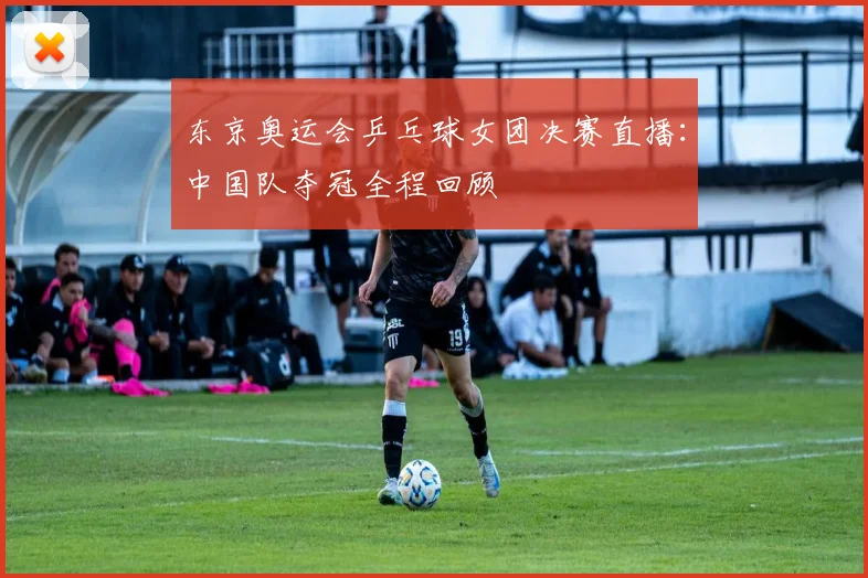 东京奥运会乒乓球女团决赛直播：中国队夺冠全程回顾