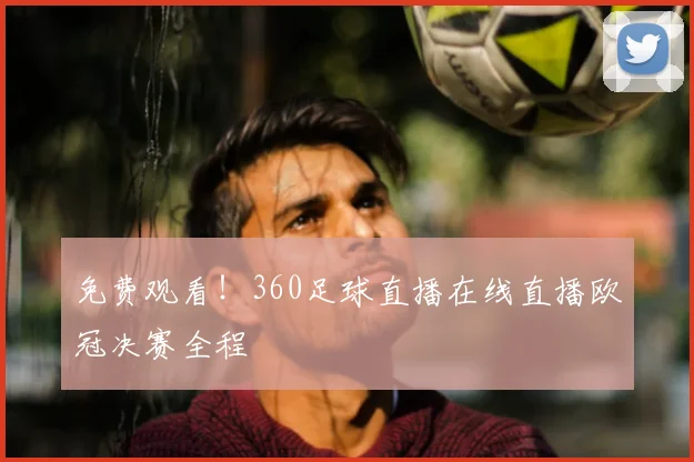 免费观看!360足球直播在线直播欧冠决赛全程